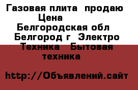 Газовая плита, продаю › Цена ­ 3 000 - Белгородская обл., Белгород г. Электро-Техника » Бытовая техника   